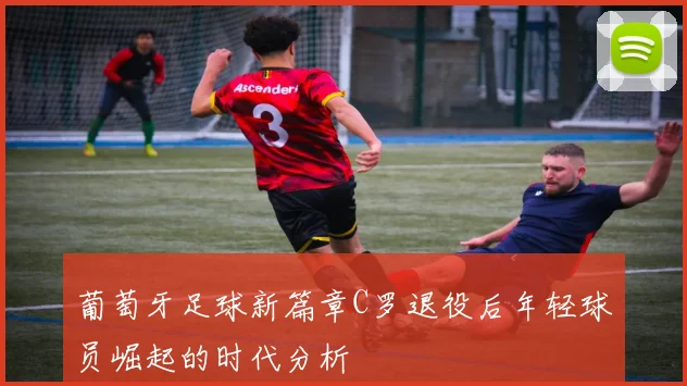 葡萄牙足球新篇章C罗退役后年轻球员崛起的时代分析