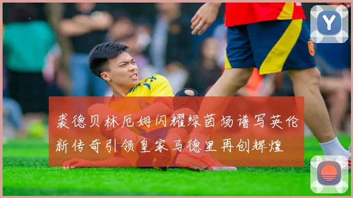 裘德贝林厄姆闪耀绿茵场谱写英伦新传奇引领皇家马德里再创辉煌