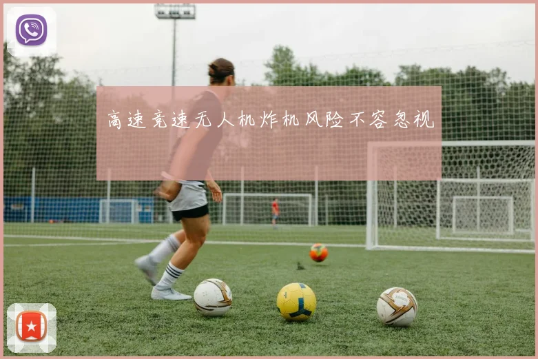 高速竞速无人机炸机风险不容忽视