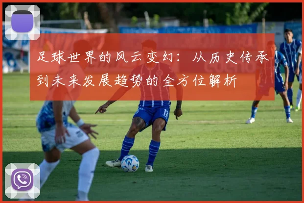 足球世界的风云变幻：从历史传承到未来发展趋势的全方位解析