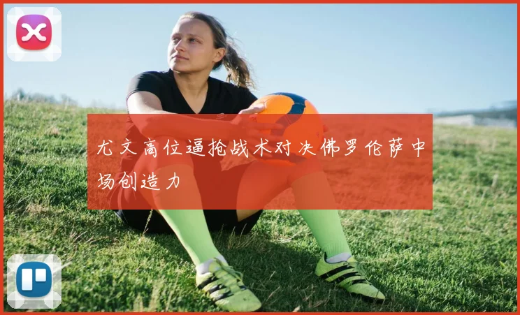 尤文高位逼抢战术对决佛罗伦萨中场创造力