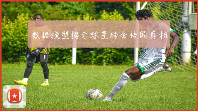数据模型揭示球星转会传闻真相