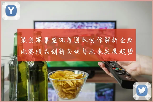 聚焦赛事盛况与团队协作解析全新比赛模式创新突破与未来发展趋势