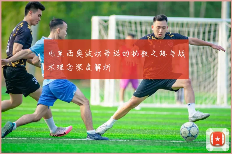 毛里西奥波切蒂诺的执教之路与战术理念深度解析