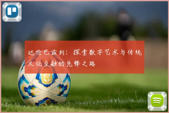 达伦巴兹利：探索数字艺术与传统文化交融的先锋之路
