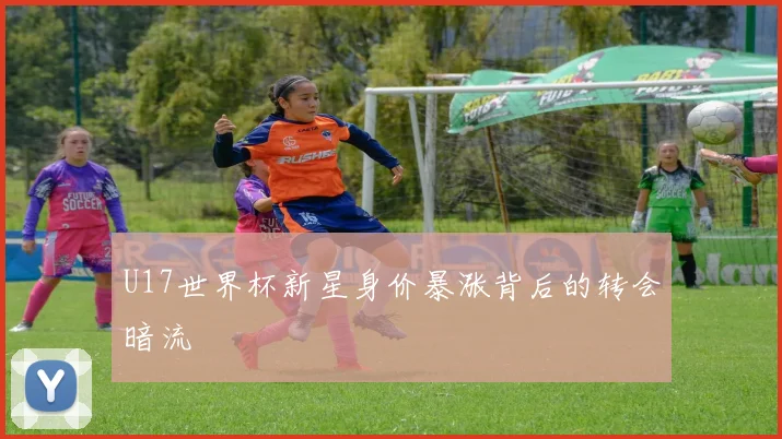 U17世界杯新星身价暴涨背后的转会暗流