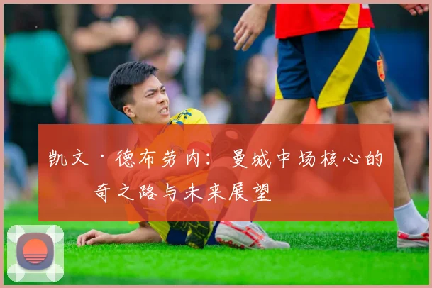 凯文·德布劳内：曼城中场核心的传奇之路与未来展望