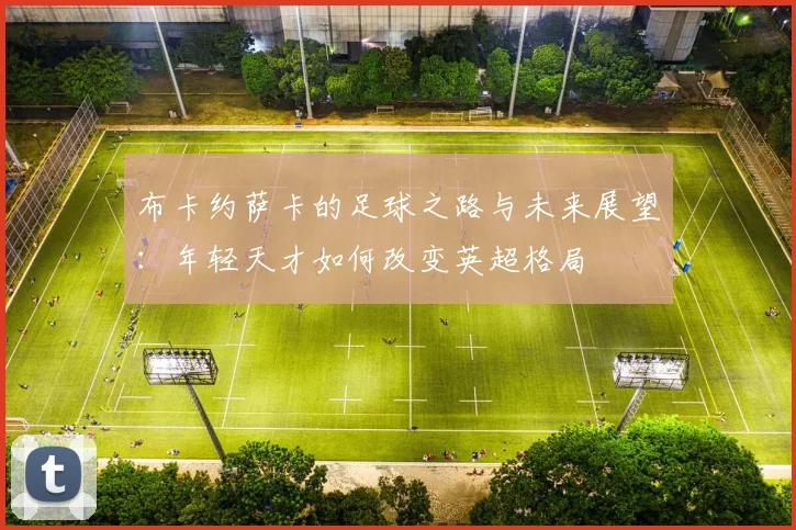布卡约萨卡的足球之路与未来展望：年轻天才如何改变英超格局