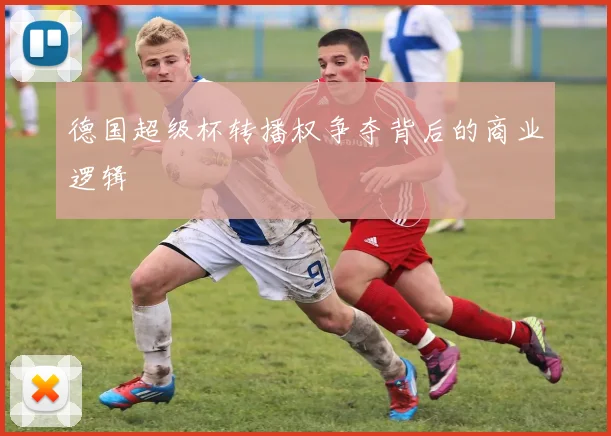 德国超级杯转播权争夺背后的商业逻辑