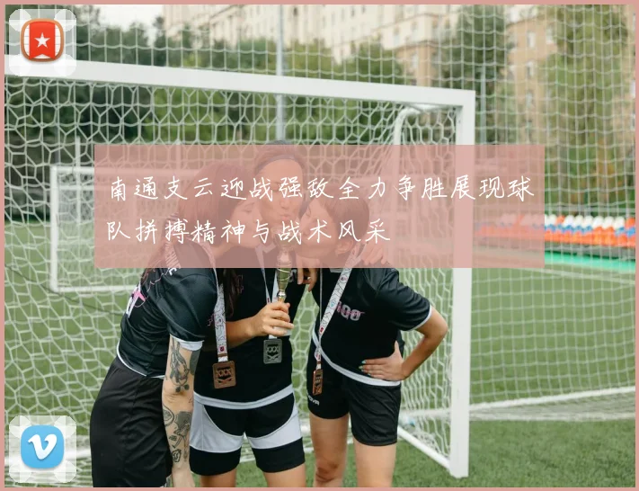 南通支云迎战强敌全力争胜展现球队拼搏精神与战术风采