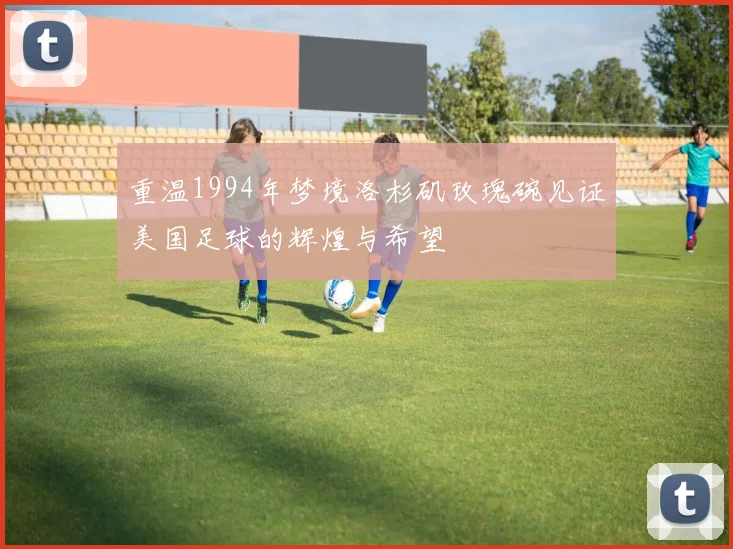 重温1994年梦境洛杉矶玫瑰碗见证美国足球的辉煌与希望