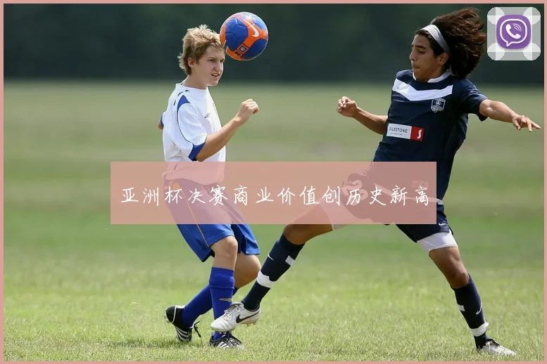 亚洲杯决赛商业价值创历史新高