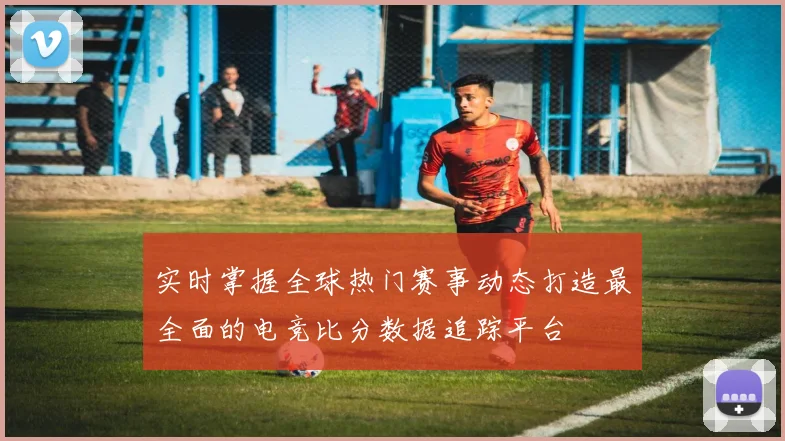 实时掌握全球热门赛事动态打造最全面的电竞比分数据追踪平台