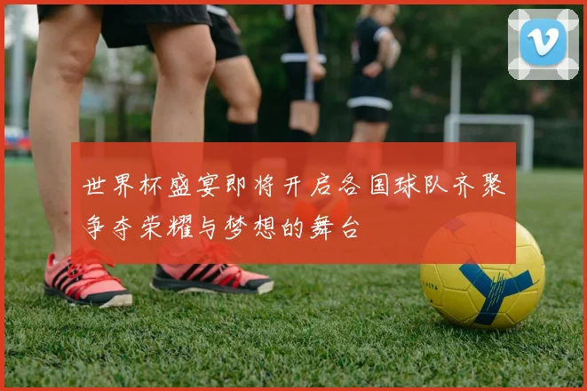 世界杯盛宴即将开启各国球队齐聚争夺荣耀与梦想的舞台