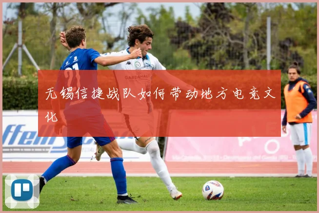 无锡信捷战队如何带动地方电竞文化