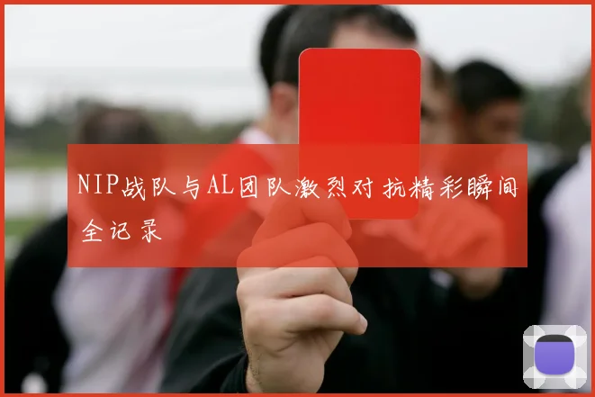 NIP战队与AL团队激烈对抗精彩瞬间全记录