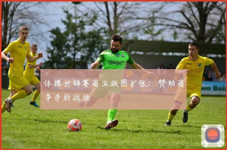 体操世锦赛商业版图扩张：赞助商争夺新战场